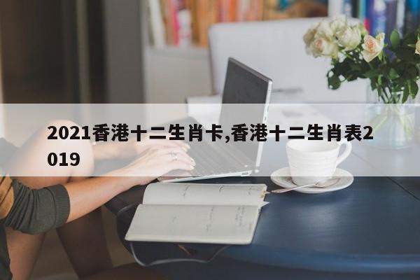 2021香港十二生肖卡,香港十二生肖表2019